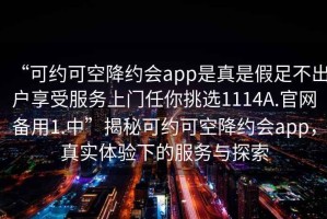 “可約可空降約會(huì )app是真是假足不出戶(hù)享受服務(wù)上門(mén)任你挑選1114A.官網(wǎng)備用1.中”揭秘可約可空降約會(huì )app，真實(shí)體驗下的服務(wù)與探索