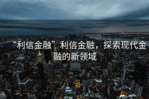“利信金融”利信金融，探索現代金融的新領(lǐng)域