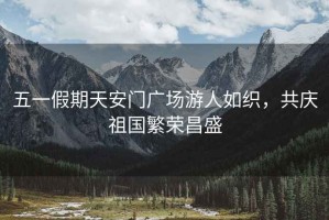五一假期天安門(mén)廣場(chǎng)游人如織，共慶祖國繁榮昌盛