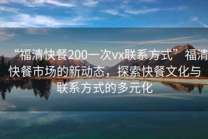 “福清快餐200一次vx聯(lián)系方式”福清快餐市場(chǎng)的新動(dòng)態(tài)，探索快餐文化與聯(lián)系方式的多元化
