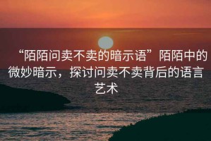 “陌陌問(wèn)賣(mài)不賣(mài)的暗示語(yǔ)”陌陌中的微妙暗示，探討問(wèn)賣(mài)不賣(mài)背后的語(yǔ)言藝術(shù)
