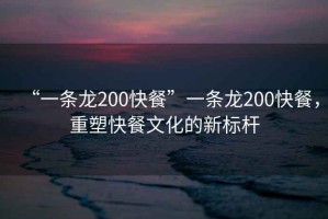 “一條龍200快餐”一條龍200快餐，重塑快餐文化的新標桿