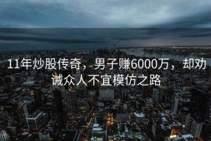 11年炒股傳奇，男子賺6000萬(wàn)，卻勸誡眾人不宜模仿之路