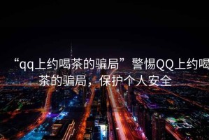 “qq上約喝茶的騙局”警惕QQ上約喝茶的騙局，保護個(gè)人安全