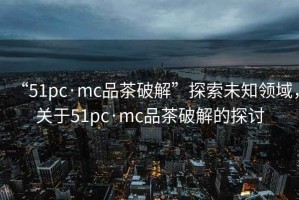 “51pc·mc品茶破解”探索未知領(lǐng)域，關(guān)于51pc·mc品茶破解的探討