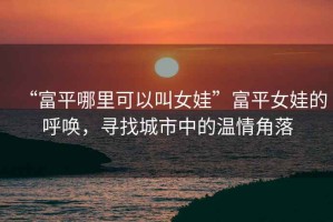 “富平哪里可以叫女娃”富平女娃的呼喚，尋找城市中的溫情角落