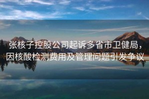 張核子控股公司起訴多省市衛健局，因核酸檢測費用及管理問(wèn)題引發(fā)爭議