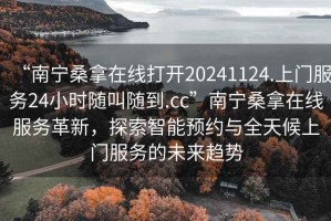 “南寧桑拿在線(xiàn)打開(kāi)20241124.上門(mén)服務(wù)24小時(shí)隨叫隨到.cc”南寧桑拿在線(xiàn)服務(wù)革新，探索智能預約與全天候上門(mén)服務(wù)的未來(lái)趨勢