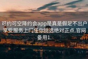 可約可空降約會(huì )app是真是假足不出戶(hù)享受服務(wù)上門(mén)任你挑選絕對正點(diǎn).官網(wǎng)備用1.