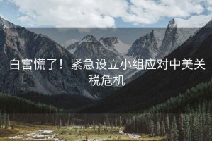 白宮慌了！緊急設立小組應對中美關(guān)稅危機