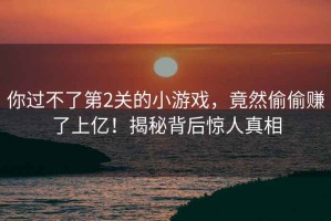 你過(guò)不了第2關(guān)的小游戲，竟然偷偷賺了上億！揭秘背后驚人真相