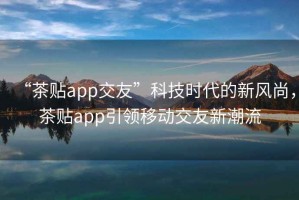 “茶貼app交友”科技時(shí)代的新風(fēng)尚，茶貼app引領(lǐng)移動(dòng)交友新潮流
