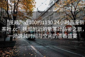 “撫順附近100約1130.24小時(shí)品鑒新茶葉.cc”撫順附近的新茶葉品鑒之旅，一場(chǎng)跨越時(shí)間與空間的茶香盛宴