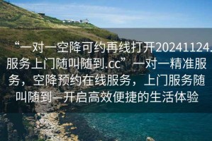 “一對一空降可約再線(xiàn)打開(kāi)20241124.服務(wù)上門(mén)隨叫隨到.cc”一對一精準服務(wù)，空降預約在線(xiàn)服務(wù)，上門(mén)服務(wù)隨叫隨到—開(kāi)啟高效便捷的生活體驗