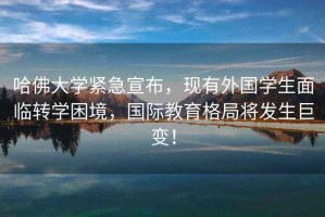 哈佛大學(xué)緊急宣布，現有外國學(xué)生面臨轉學(xué)困境，國際教育格局將發(fā)生巨變！