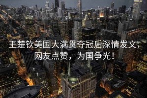 王楚欽美國大滿(mǎn)貫奪冠后深情發(fā)文，網(wǎng)友點(diǎn)贊，為國爭光！