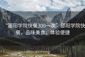 “邵陽(yáng)學(xué)院快餐300一次”邵陽(yáng)學(xué)院快餐，品味美食，體驗便捷