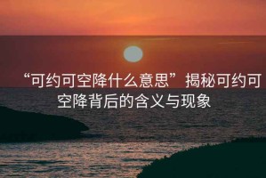 “可約可空降什么意思”揭秘可約可空降背后的含義與現象