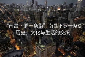 “南昌下羅一條街”南昌下羅一條街，歷史、文化與生活的交織