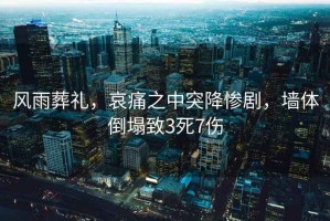 風(fēng)雨葬禮，哀痛之中突降慘劇，墻體倒塌致3死7傷