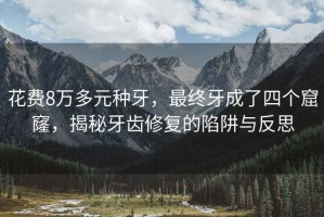 花費8萬(wàn)多元種牙，最終牙成了四個(gè)窟窿，揭秘牙齒修復的陷阱與反思