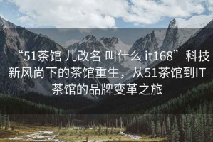 “51茶館 兒改名 叫什么 it168”科技新風(fēng)尚下的茶館重生，從51茶館到IT茶館的品牌變革之旅