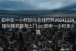 初中生一小時(shí)50元在線(xiàn)打開(kāi)20241124.隨叫隨到服務(wù)上門(mén).cc:初中一小時(shí)多少錢(qián)