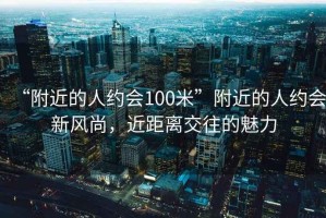 “附近的人約會(huì )100米”附近的人約會(huì )新風(fēng)尚，近距離交往的魅力