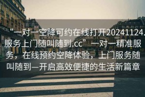 “一對一空降可約在線(xiàn)打開(kāi)20241124.服務(wù)上門(mén)隨叫隨到.cc”一對一精準服務(wù)，在線(xiàn)預約空降體驗，上門(mén)服務(wù)隨叫隨到—開(kāi)啟高效便捷的生活新篇章