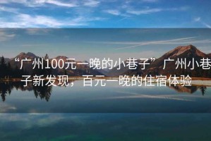“廣州100元一晚的小巷子”廣州小巷子新發(fā)現，百元一晚的住宿體驗