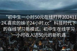“初中生一小時(shí)50元在線(xiàn)打開(kāi)20241124.喜歡的妹子24小時(shí).cc”科技時(shí)代下的在線(xiàn)學(xué)習新模式，初中生在線(xiàn)學(xué)習一小時(shí)收入達50元的新機遇