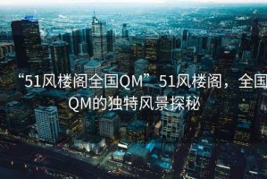 “51風(fēng)樓閣全國QM”51風(fēng)樓閣，全國QM的獨特風(fēng)景探秘