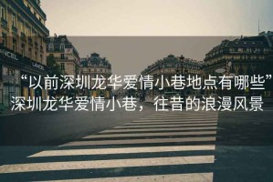 “以前深圳龍華愛(ài)情小巷地點(diǎn)有哪些”深圳龍華愛(ài)情小巷，往昔的浪漫風(fēng)景