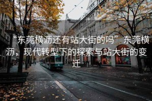“東莞橫瀝還有站大街的嗎”東莞橫瀝，現代轉型下的探索與站大街的變遷