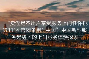 “賣(mài)淫足不出戶(hù)享受服務(wù)上門(mén)任你挑選1114.官網(wǎng)備用1.中國”中國新型服務(wù)趨勢下的上門(mén)服務(wù)體驗探索