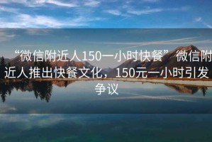 “微信附近人150一小時(shí)快餐”微信附近人推出快餐文化，150元一小時(shí)引發(fā)爭議