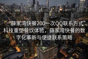 “薛家灣快餐200一次QQ聯(lián)系方式”科技重塑餐飲體驗，薛家灣快餐的數字化革新與便捷聯(lián)系策略