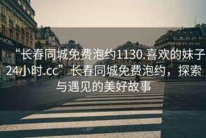 “長(cháng)春同城免費泡約1130.喜歡的妹子24小時(shí).cc”長(cháng)春同城免費泡約，探索與遇見(jiàn)的美好故事