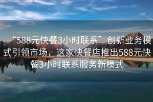 “588元快餐3小時(shí)聯(lián)系”創(chuàng  )新業(yè)務(wù)模式引領(lǐng)市場(chǎng)，這家快餐店推出588元快餐3小時(shí)聯(lián)系服務(wù)新模式