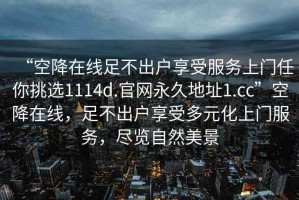 “空降在線(xiàn)足不出戶(hù)享受服務(wù)上門(mén)任你挑選1114d.官網(wǎng)永久地址1.cc”空降在線(xiàn)，足不出戶(hù)享受多元化上門(mén)服務(wù)，盡覽自然美景