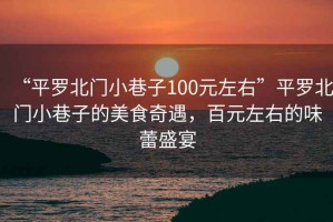 “平羅北門(mén)小巷子100元左右”平羅北門(mén)小巷子的美食奇遇，百元左右的味蕾盛宴