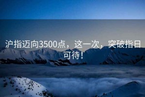 滬指邁向3500點(diǎn)，這一次，突破指日可待！
