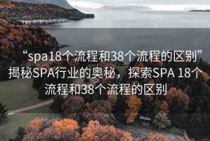 “spa18個(gè)流程和38個(gè)流程的區別”揭秘SPA行業(yè)的奧秘，探索SPA 18個(gè)流程和38個(gè)流程的區別