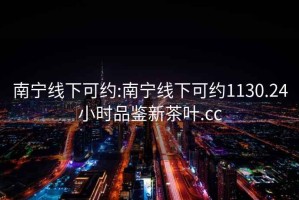 南寧線(xiàn)下可約:南寧線(xiàn)下可約1130.24小時(shí)品鑒新茶葉.cc