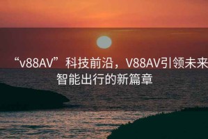 “v88AV”科技前沿，V88AV引領(lǐng)未來(lái)智能出行的新篇章