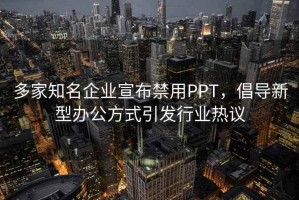 多家知名企業(yè)宣布禁用PPT，倡導新型辦公方式引發(fā)行業(yè)熱議