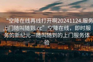 “空降在線(xiàn)再線(xiàn)打開(kāi)啊20241124.服務(wù)上門(mén)隨叫隨到.cc”空降在線(xiàn)，即時(shí)服務(wù)的新紀元—隨叫隨到的上門(mén)服務(wù)體驗