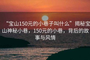 “寶山150元的小巷子叫什么”揭秘寶山神秘小巷，150元的小巷，背后的故事與風(fēng)情