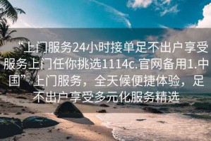 “上門(mén)服務(wù)24小時(shí)接單足不出戶(hù)享受服務(wù)上門(mén)任你挑選1114c.官網(wǎng)備用1.中國”上門(mén)服務(wù)，全天候便捷體驗，足不出戶(hù)享受多元化服務(wù)精選