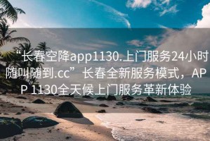 “長(cháng)春空降app1130.上門(mén)服務(wù)24小時(shí)隨叫隨到.cc”長(cháng)春全新服務(wù)模式，APP 1130全天候上門(mén)服務(wù)革新體驗